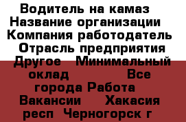 Водитель на камаз › Название организации ­ Компания-работодатель › Отрасль предприятия ­ Другое › Минимальный оклад ­ 35 000 - Все города Работа » Вакансии   . Хакасия респ.,Черногорск г.